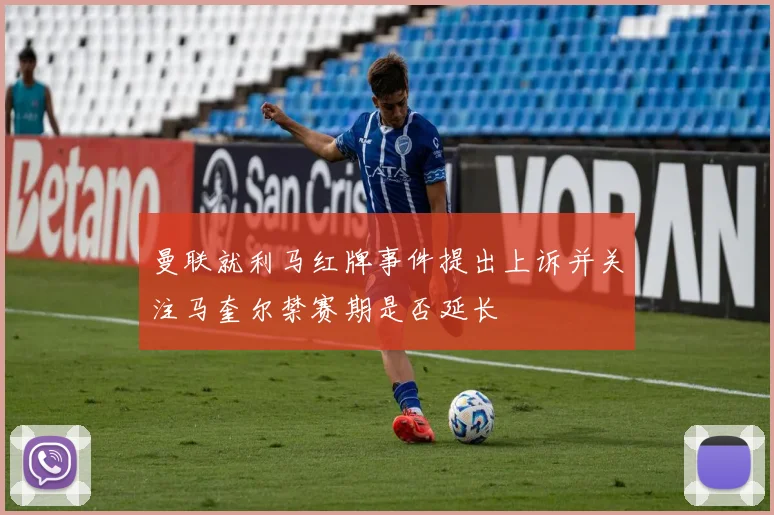 曼联就利马红牌事件提出上诉并关注马奎尔禁赛期是否延长