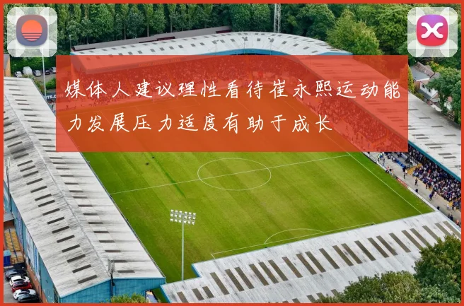 媒体人建议理性看待崔永熙运动能力发展压力适度有助于成长
