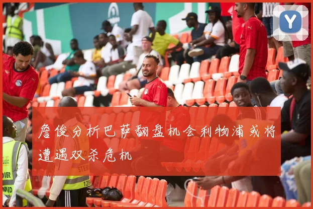 詹俊分析巴萨翻盘机会利物浦或将遭遇双杀危机