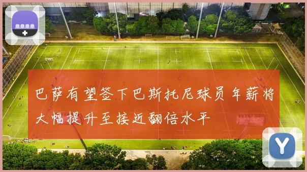 巴萨有望签下巴斯托尼球员年薪将大幅提升至接近翻倍水平