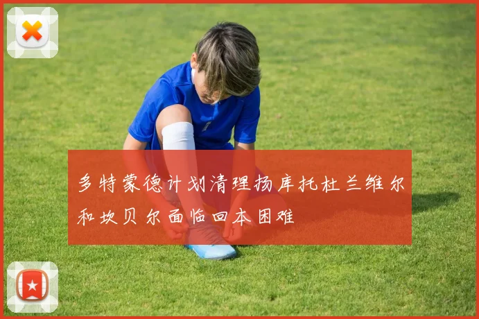 多特蒙德计划清理扬库托杜兰维尔和坎贝尔面临回本困难