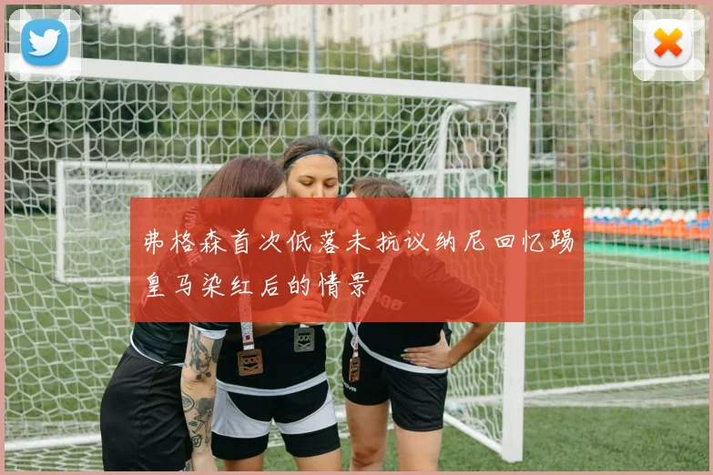 弗格森首次低落未抗议纳尼回忆踢皇马染红后的情景