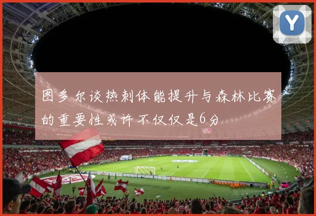 图多尔谈热刺体能提升与森林比赛的重要性或许不仅仅是6分