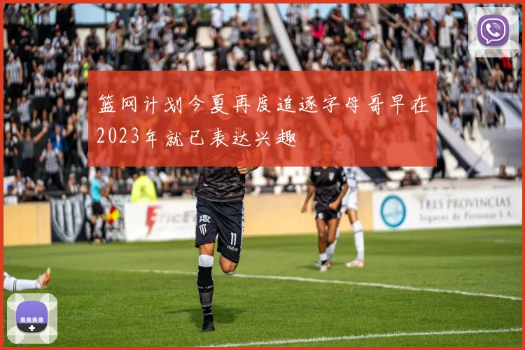 篮网计划今夏再度追逐字母哥早在2023年就已表达兴趣