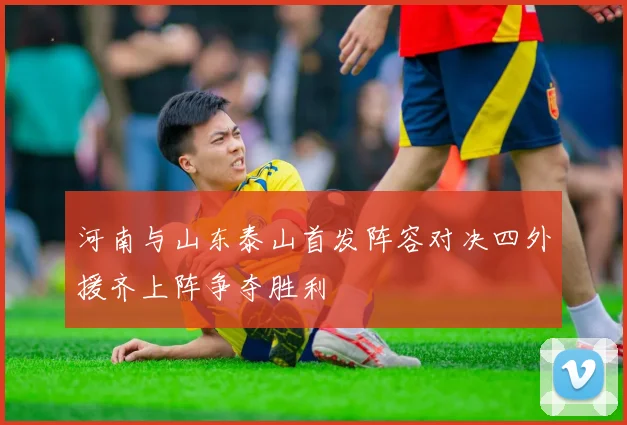 河南与山东泰山首发阵容对决四外援齐上阵争夺胜利
