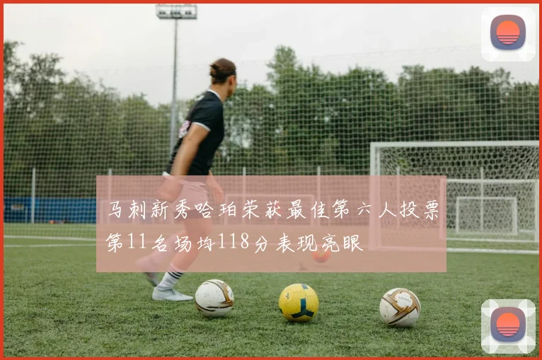 马刺新秀哈珀荣获最佳第六人投票第11名场均118分表现亮眼