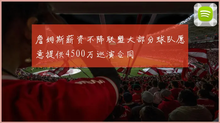詹姆斯薪资不降联盟大部分球队愿意提供4500万巡演合同
