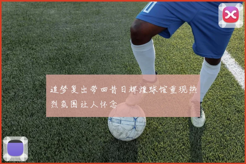 追梦复出带回昔日辉煌球馆重现热烈氛围让人怀念