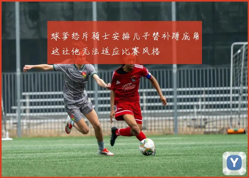 球爹怒斥骑士安排儿子替补蹲底角这让他无法适应比赛风格