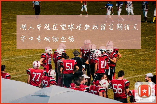 湖人夺冠在望球迷激动留言期待五字口号响彻全场