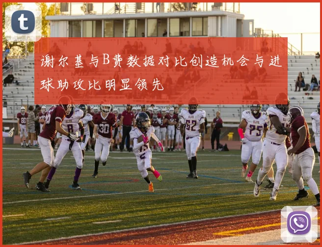 谢尔基与B费数据对比创造机会与进球助攻比明显领先