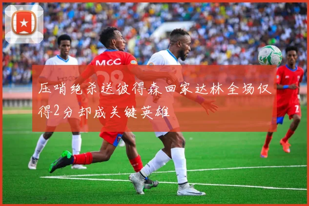 压哨绝杀送彼得森回家达林全场仅得2分却成关键英雄