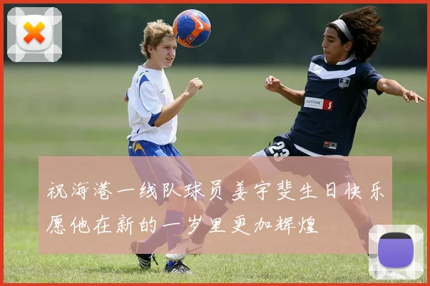 祝海港一线队球员姜宇斐生日快乐愿他在新的一岁里更加辉煌