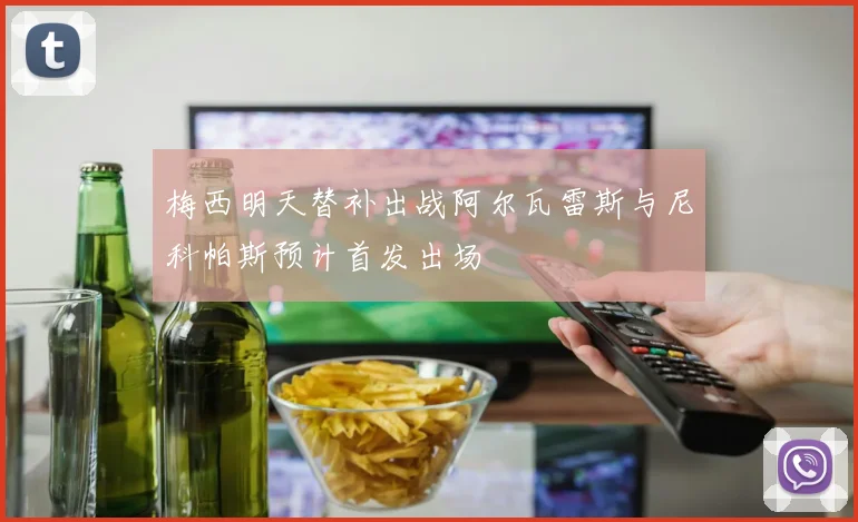 梅西明天替补出战阿尔瓦雷斯与尼科帕斯预计首发出场