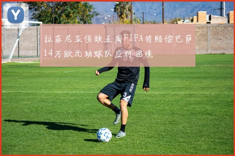 拉菲尼亚伤缺五周FIFA将赔偿巴萨14万欧元助球队应对困境